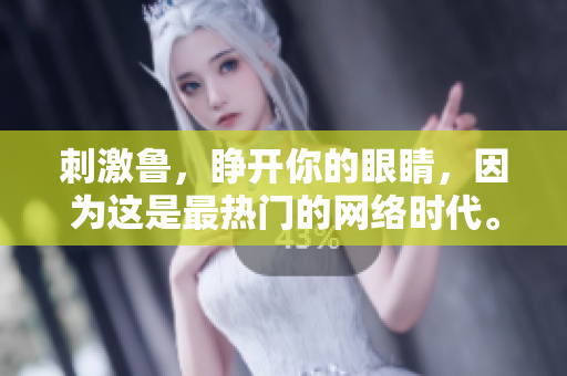 刺激鲁，睁开你的眼睛，因为这是最热门的网络时代。