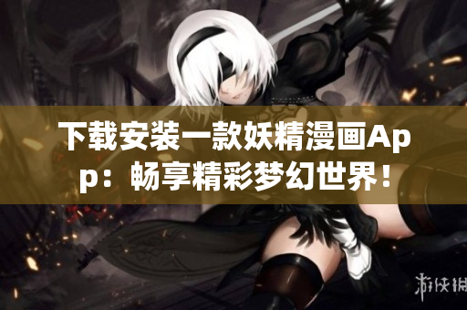 下载安装一款妖精漫画App：畅享精彩梦幻世界！