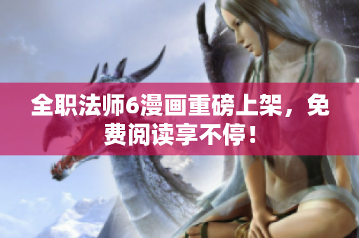 全职法师6漫画重磅上架，免费阅读享不停！