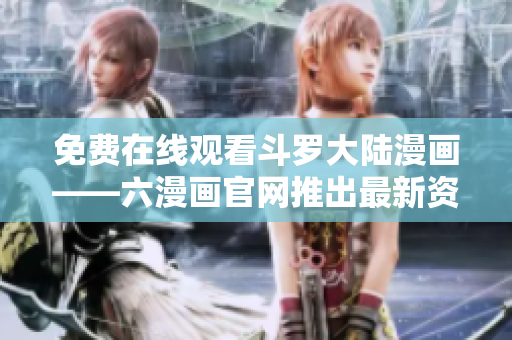 免费在线观看斗罗大陆漫画——六漫画官网推出最新资源