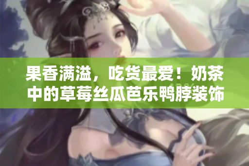 果香满溢，吃货最爱！奶茶中的草莓丝瓜芭乐鸭脖装饰