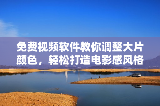免费视频软件教你调整大片颜色，轻松打造电影感风格