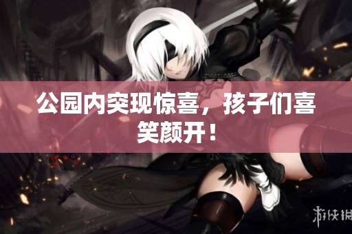 公园内突现惊喜，孩子们喜笑颜开！