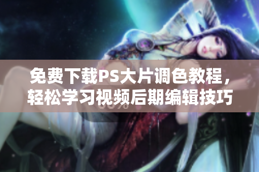免费下载PS大片调色教程，轻松学习视频后期编辑技巧