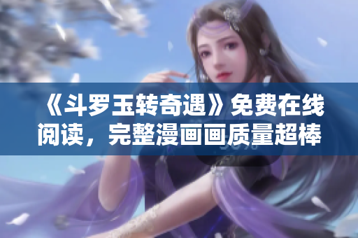 《斗罗玉转奇遇》免费在线阅读，完整漫画画质量超棒！