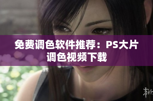 免费调色软件推荐：PS大片调色视频下载
