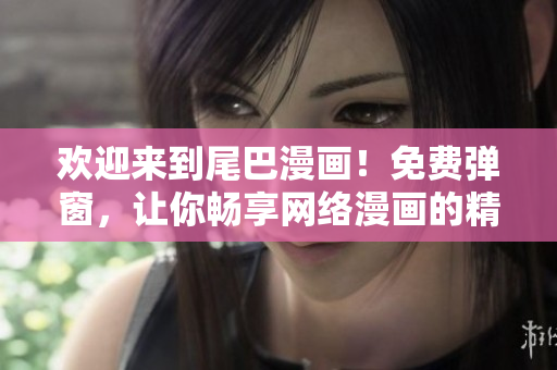 欢迎来到尾巴漫画！免费弹窗，让你畅享网络漫画的精彩世界！