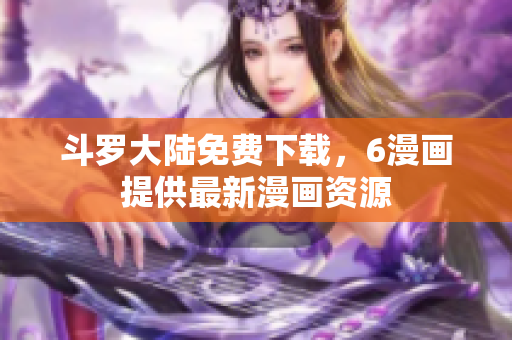 斗罗大陆免费下载，6漫画提供最新漫画资源