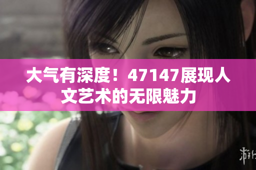 大气有深度！47147展现人文艺术的无限魅力