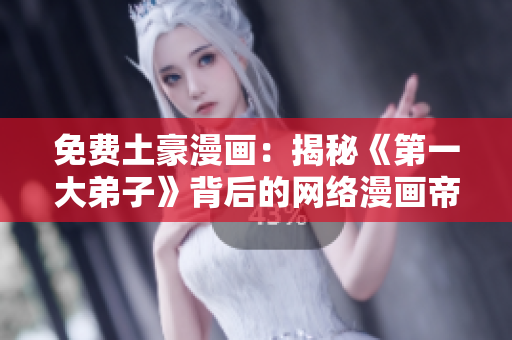 免费土豪漫画：揭秘《第一大弟子》背后的网络漫画帝国