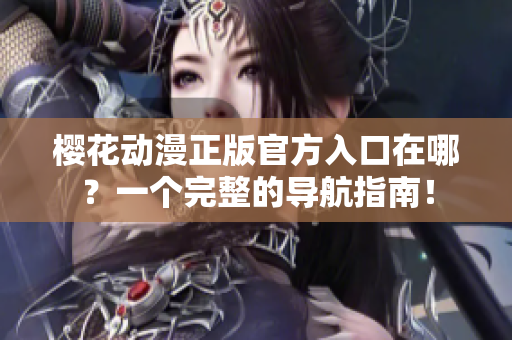 樱花动漫正版官方入口在哪？一个完整的导航指南！