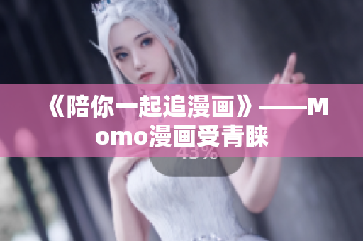 《陪你一起追漫画》——Momo漫画受青睐