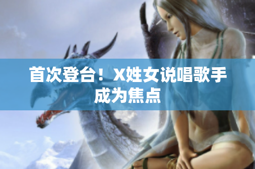 首次登台！X姓女说唱歌手成为焦点