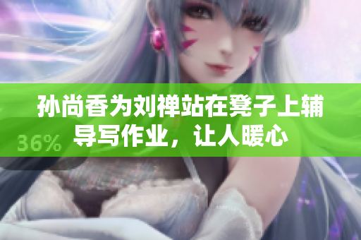 孙尚香为刘禅站在凳子上辅导写作业，让人暖心