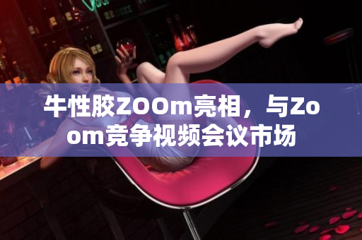 牛性胶ZOOm亮相，与Zoom竞争视频会议市场