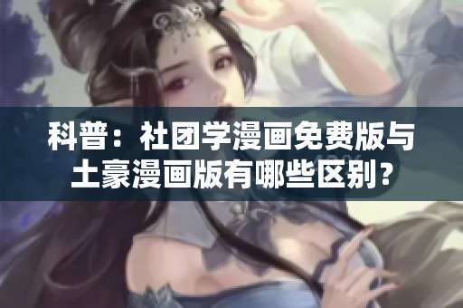 科普：社团学漫画免费版与土豪漫画版有哪些区别？