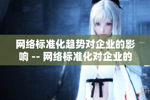 网络标准化趋势对企业的影响 -- 网络标准化对企业的重要性和影响