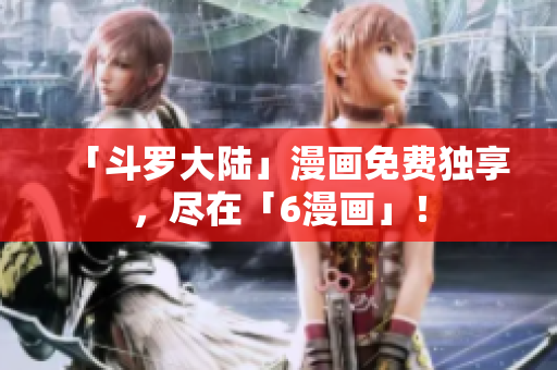 「斗罗大陆」漫画免费独享，尽在「6漫画」！