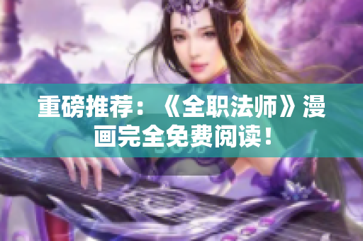 重磅推荐：《全职法师》漫画完全免费阅读！
