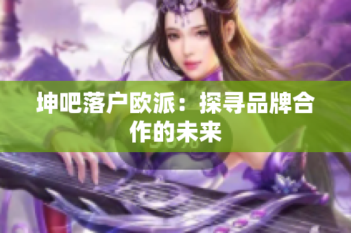 坤吧落户欧派：探寻品牌合作的未来