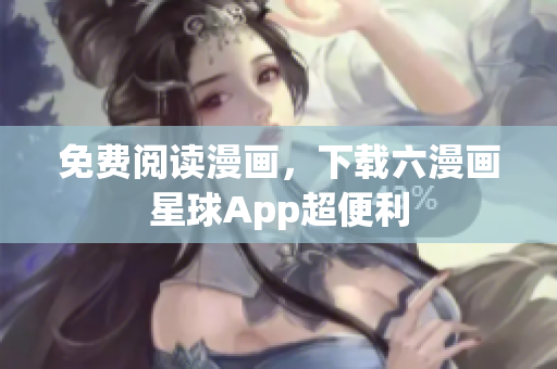 免费阅读漫画，下载六漫画星球App超便利