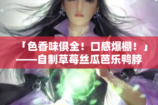 「色香味俱全！口感爆棚！」——自制草莓丝瓜芭乐鸭脖奶茶
