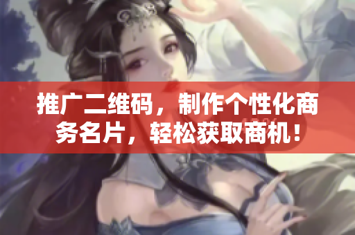 推广二维码，制作个性化商务名片，轻松获取商机！