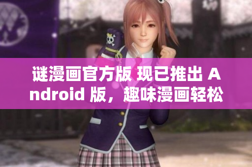谜漫画官方版 现已推出 Android 版，趣味漫画轻松玩！