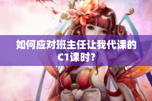 如何应对班主任让我代课的C1课时？