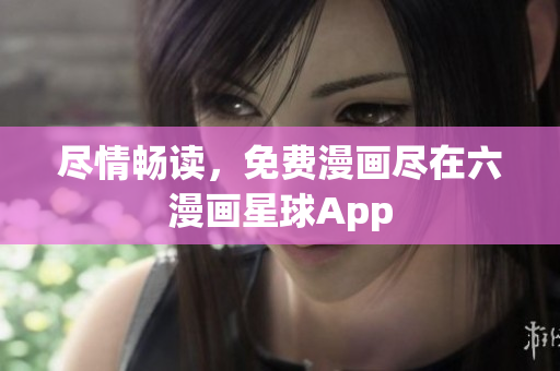 尽情畅读，免费漫画尽在六漫画星球App
