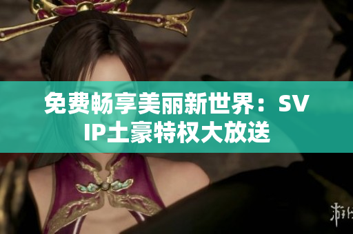 免费畅享美丽新世界：SVIP土豪特权大放送