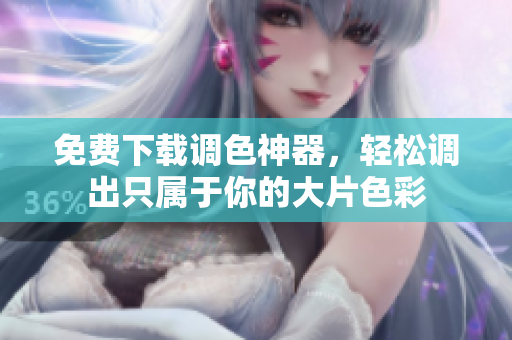 免费下载调色神器，轻松调出只属于你的大片色彩