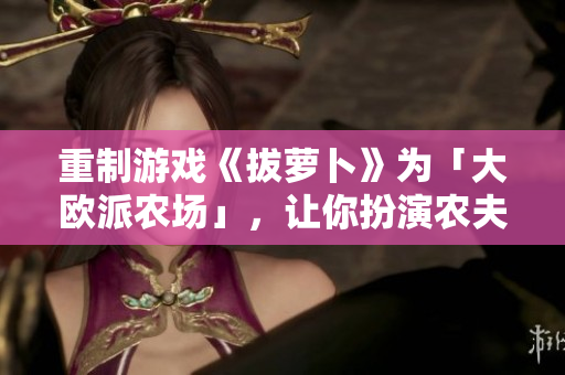重制游戏《拔萝卜》为「大欧派农场」，让你扮演农夫收获丰收！