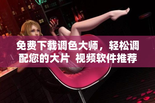 免费下载调色大师，轻松调配您的大片  视频软件推荐