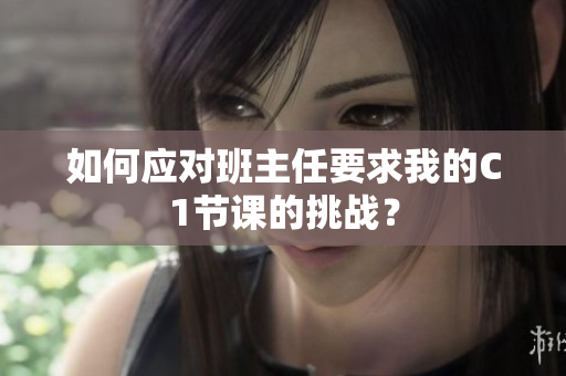 如何应对班主任要求我的C1节课的挑战？