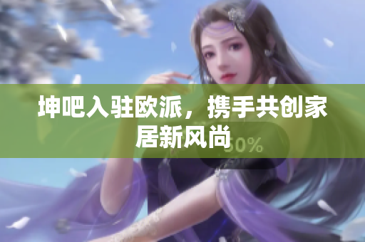 坤吧入驻欧派，携手共创家居新风尚