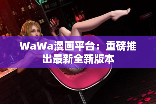 WaWa漫画平台：重磅推出最新全新版本