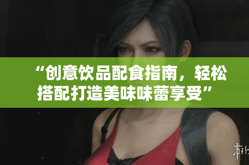 “创意饮品配食指南，轻松搭配打造美味味蕾享受”
