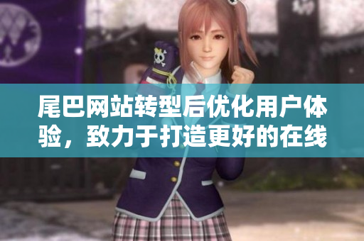 尾巴网站转型后优化用户体验，致力于打造更好的在线服务体系