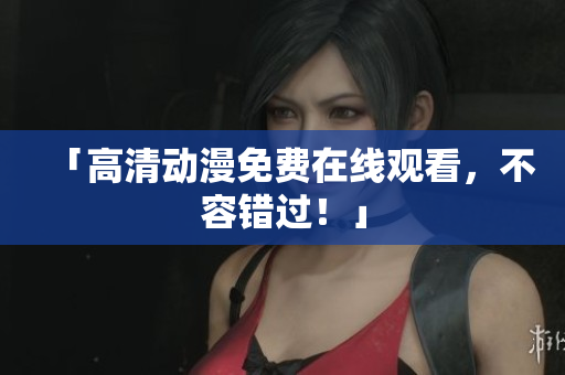 「高清动漫免费在线观看，不容错过！」