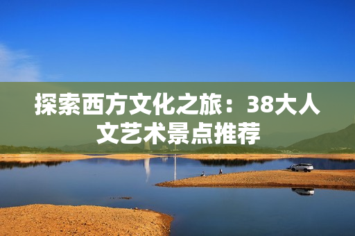探索西方文化之旅：38大人文艺术景点推荐