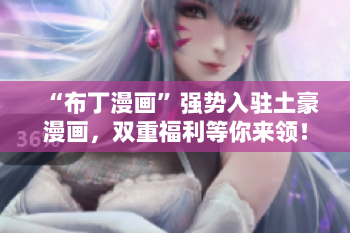 “布丁漫画”强势入驻土豪漫画，双重福利等你来领！