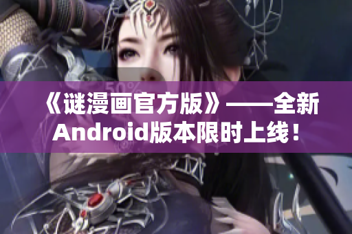 《谜漫画官方版》——全新Android版本限时上线！