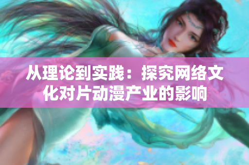 从理论到实践：探究网络文化对片动漫产业的影响