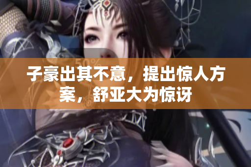 子豪出其不意，提出惊人方案，舒亚大为惊讶