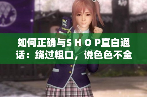 如何正确与S H O P直白通话：绕过粗口，说色色不全是靠高音量