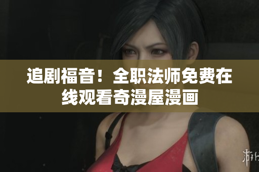 追剧福音！全职法师免费在线观看奇漫屋漫画