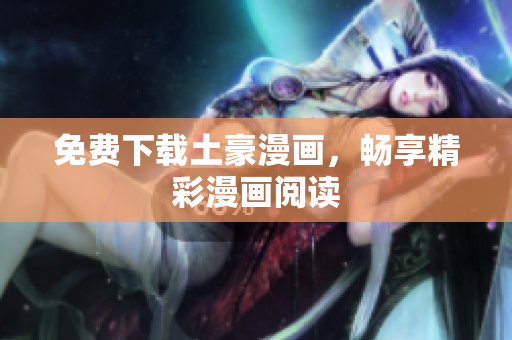免费下载土豪漫画，畅享精彩漫画阅读