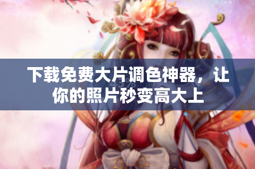 下载免费大片调色神器，让你的照片秒变高大上