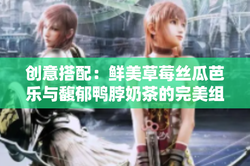 创意搭配：鲜美草莓丝瓜芭乐与馥郁鸭脖奶茶的完美组合
